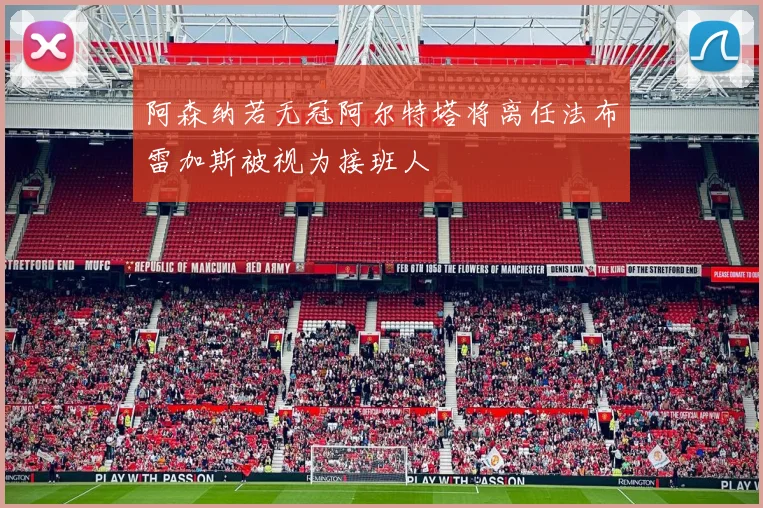 阿森纳若无冠阿尔特塔将离任法布雷加斯被视为接班人